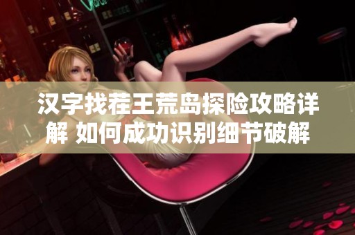 汉字找茬王荒岛探险攻略详解 如何成功识别细节破解游戏挑战
