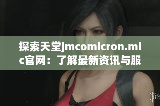 探索天堂jmcomicron.mic官网：了解最新资讯与服务内容