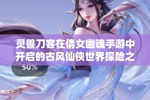 灵兽刀客在倩女幽魂手游中开启的古风仙侠世界探险之旅，寻宝与战斗的奇幻体验