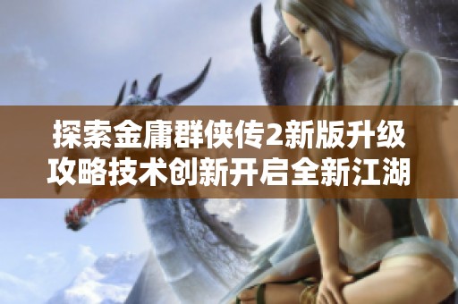 探索金庸群侠传2新版升级攻略技术创新开启全新江湖冒险体验之旅