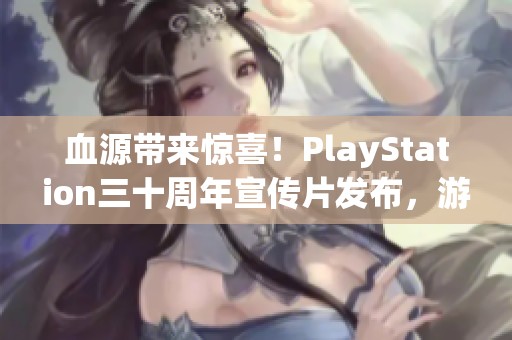 血源带来惊喜！PlayStation三十周年宣传片发布，游戏限时大促火热进行中