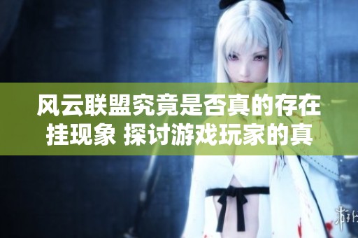 风云联盟究竟是否真的存在挂现象 探讨游戏玩家的真实体验与看法