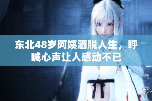 东北48岁阿姨洒脱人生，呼喊心声让人感动不已