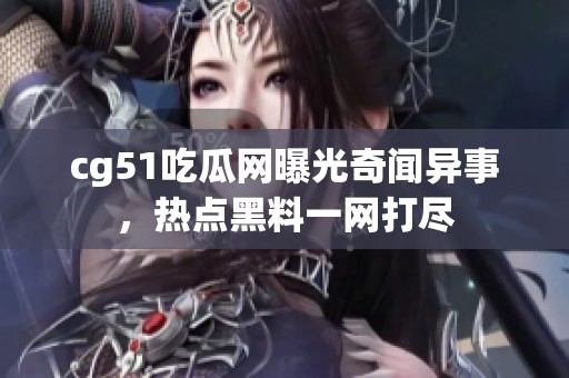 cg51吃瓜网曝光奇闻异事，热点黑料一网打尽