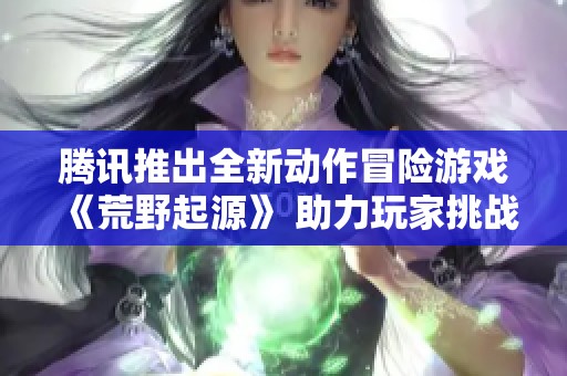 腾讯推出全新动作冒险游戏《荒野起源》 助力玩家挑战机械巨兽的壮丽冒险之旅