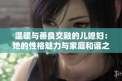 温暖与善良交融的儿媳妇：她的性格魅力与家庭和谐之道