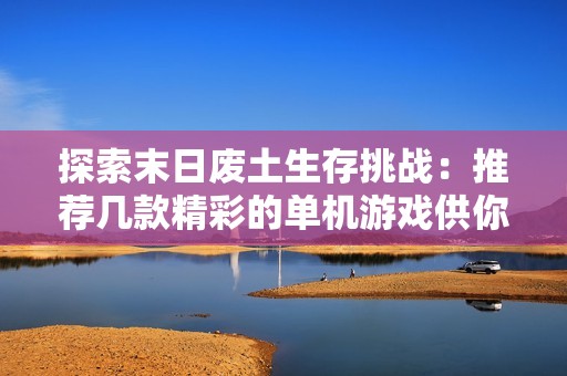 探索末日废土生存挑战：推荐几款精彩的单机游戏供你体验尽在辉远手游网