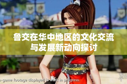 鲁交在华中地区的文化交流与发展新动向探讨