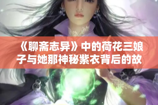 《聊斋志异》中的荷花三娘子与她那神秘紫衣背后的故事揭秘
