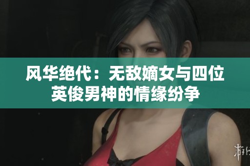 风华绝代：无敌嫡女与四位英俊男神的情缘纷争
