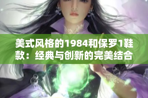 美式风格的1984和保罗1鞋款：经典与创新的完美结合