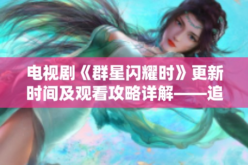 电视剧《群星闪耀时》更新时间及观看攻略详解——追剧日历助你不错过每一集