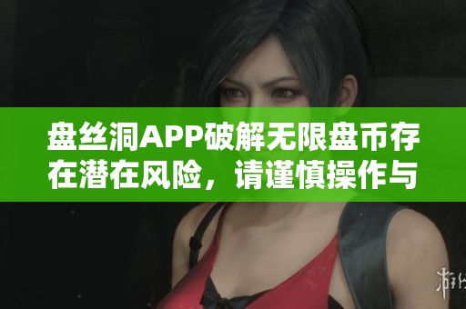 盘丝洞APP破解无限盘币存在潜在风险，请谨慎操作与投资