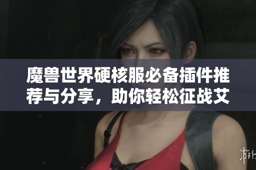 魔兽世界硬核服必备插件推荐与分享，助你轻松征战艾泽拉斯的独特体验