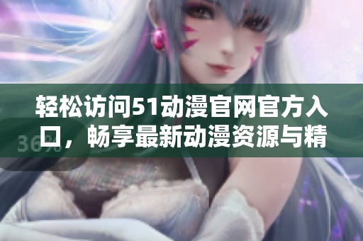 轻松访问51动漫官网官方入口，畅享最新动漫资源与精彩内容