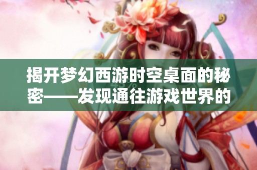 揭开梦幻西游时空桌面的秘密——发现通往游戏世界的便捷入口与体验探秘之旅
