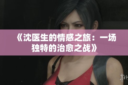 《沈医生的情感之旅：一场独特的治愈之战》
