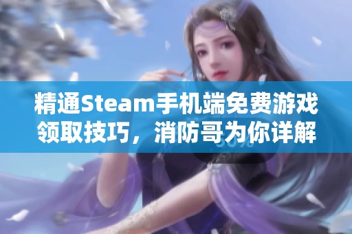 精通Steam手机端免费游戏领取技巧，消防哥为你详解攻略方法与步骤