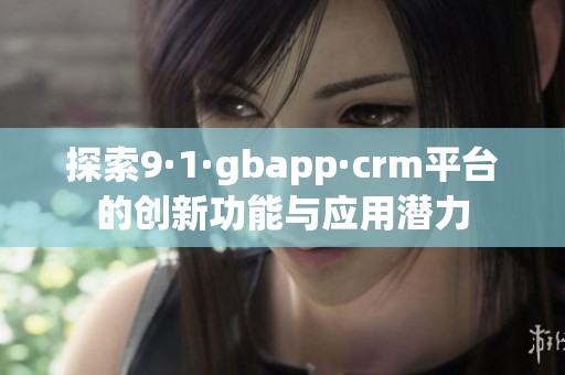 探索9·1·gbapp·crm平台的创新功能与应用潜力