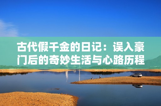 古代假千金的日记：误入豪门后的奇妙生活与心路历程