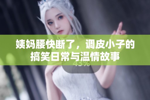 姨妈腰快断了，调皮小子的搞笑日常与温情故事