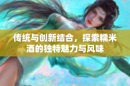 传统与创新结合，探索糯米酒的独特魅力与风味