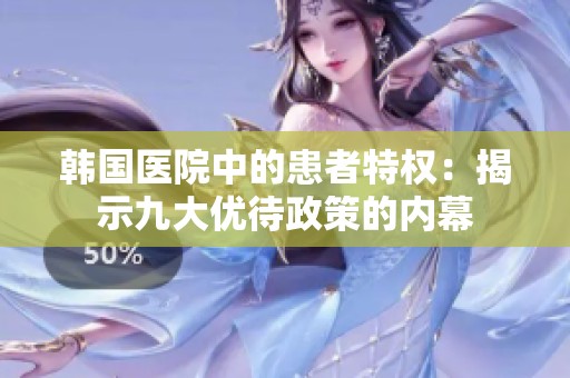 韩国医院中的患者特权：揭示九大优待政策的内幕