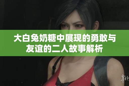 大白兔奶糖中展现的勇敢与友谊的二人故事解析