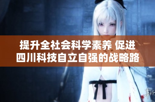 提升全社会科学素养 促进四川科技自立自强的战略路径与实践探索