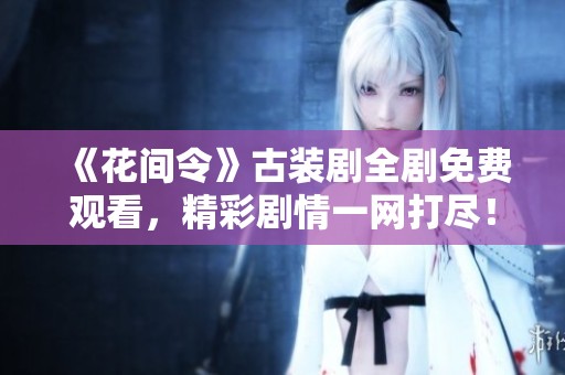 《花间令》古装剧全剧免费观看，精彩剧情一网打尽！