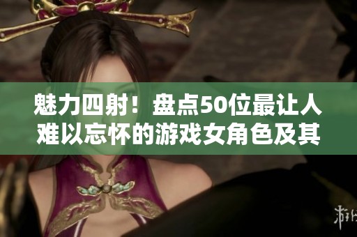 魅力四射！盘点50位最让人难以忘怀的游戏女角色及其背后的故事