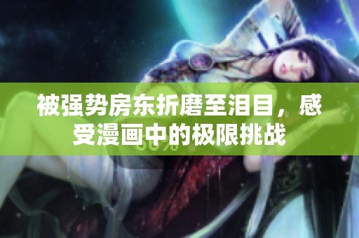 被强势房东折磨至泪目，感受漫画中的极限挑战