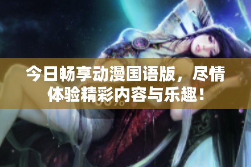 今日畅享动漫国语版，尽情体验精彩内容与乐趣！