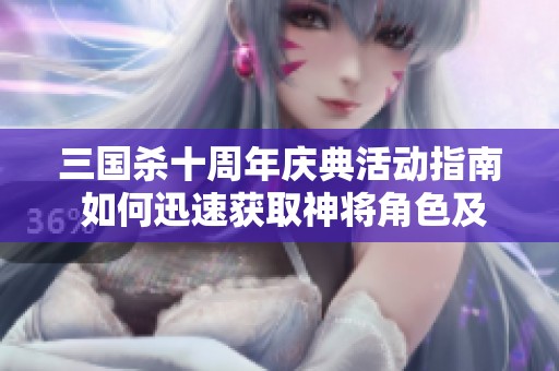 三国杀十周年庆典活动指南 如何迅速获取神将角色及其强大效果