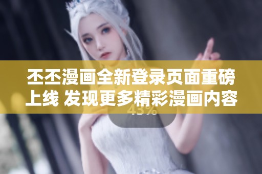 丕丕漫画全新登录页面重磅上线 发现更多精彩漫画内容！