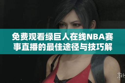 免费观看绿巨人在线NBA赛事直播的最佳途径与技巧解析