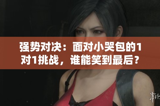 强势对决：面对小哭包的1对1挑战，谁能笑到最后？