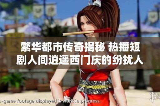 繁华都市传奇揭秘 热播短剧人间逍遥西门庆的纷扰人生与情感纠葛全景再现