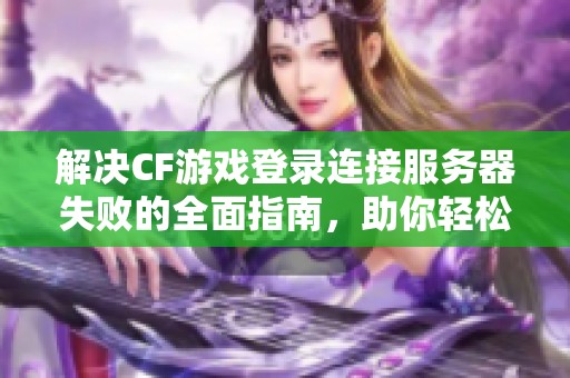 解决CF游戏登录连接服务器失败的全面指南，助你轻松告别频繁掉线问题