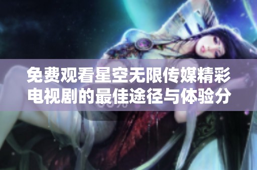 免费观看星空无限传媒精彩电视剧的最佳途径与体验分享