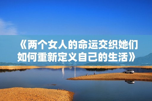 《两个女人的命运交织她们如何重新定义自己的生活》
