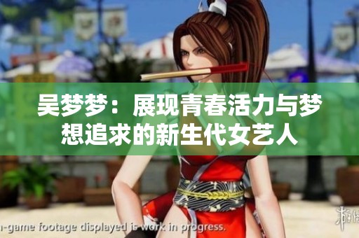 吴梦梦：展现青春活力与梦想追求的新生代女艺人
