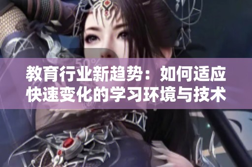 教育行业新趋势：如何适应快速变化的学习环境与技术挑战