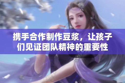 携手合作制作豆浆，让孩子们见证团队精神的重要性