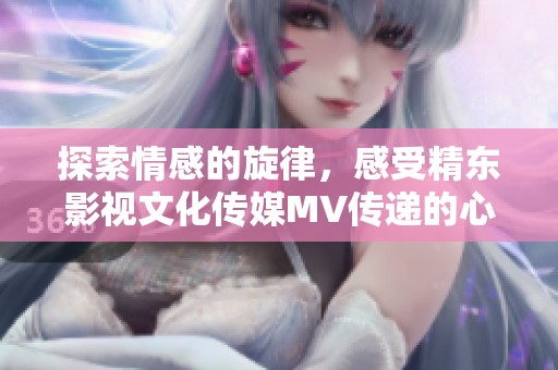探索情感的旋律，感受精东影视文化传媒MV传递的心灵共鸣