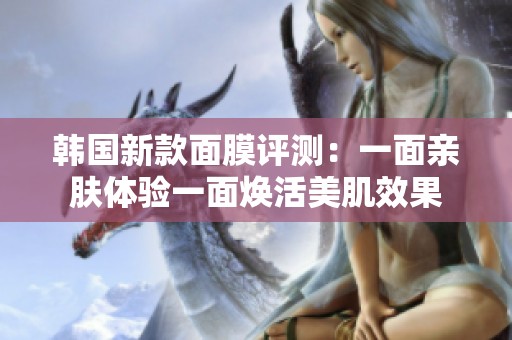 韩国新款面膜评测：一面亲肤体验一面焕活美肌效果