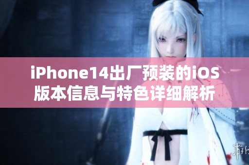 iPhone14出厂预装的iOS版本信息与特色详细解析