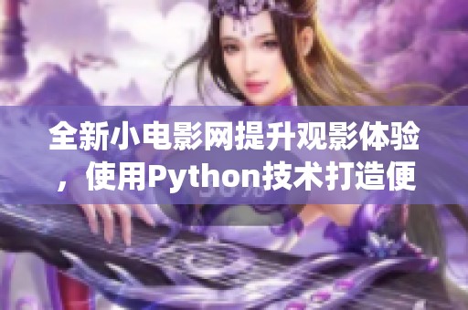 全新小电影网提升观影体验，使用Python技术打造便捷平台