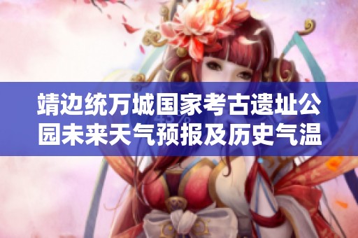 靖边统万城国家考古遗址公园未来天气预报及历史气温分析，引导游客的旅游指数参考