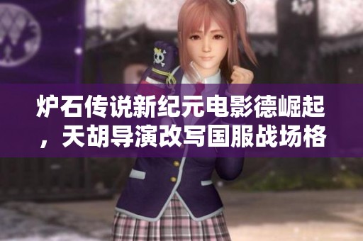炉石传说新纪元电影德崛起，天胡导演改写国服战场格局的精彩解析